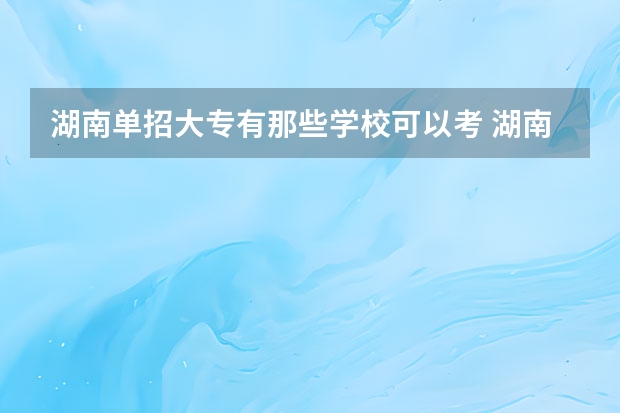 湖南单招大专有那些学校可以考 湖南单招大专排名
