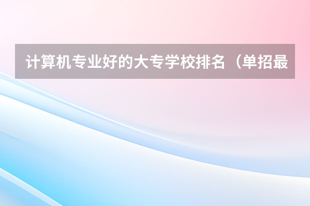 计算机专业好的大专学校排名（单招最好的学校排名）