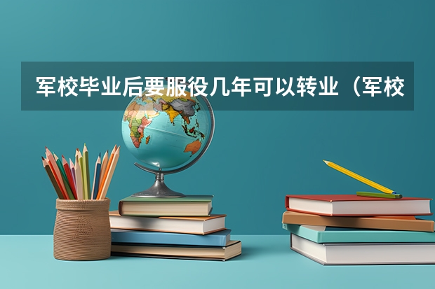 军校毕业后要服役几年可以转业（军校生毕业后几年才能退役）