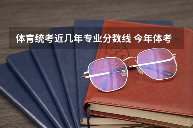 体育统考近几年专业分数线 今年体考标准分数线