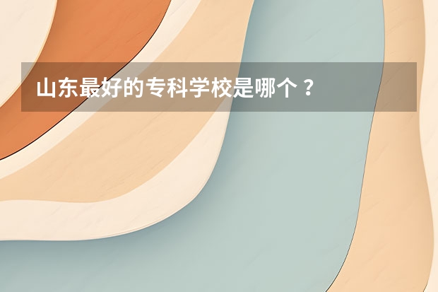 山东最好的专科学校是哪个 ？