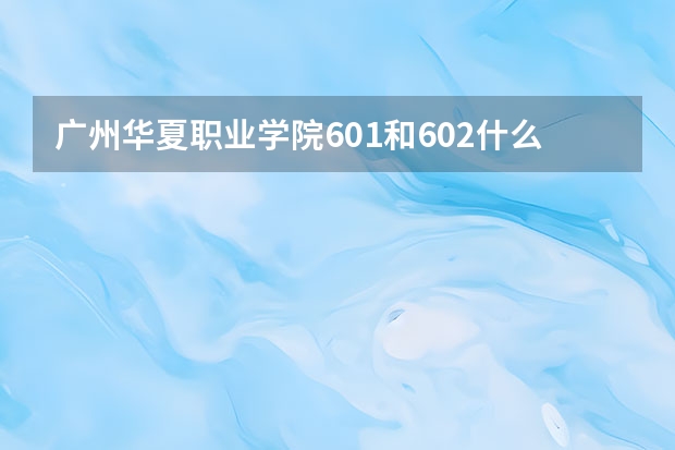 广州华夏职业学院601和602什么意思
