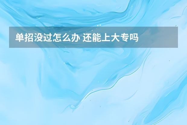 单招没过怎么办 还能上大专吗