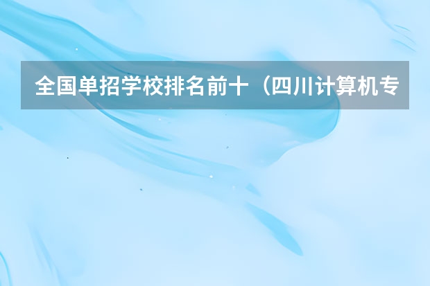 全国单招学校排名前十（四川计算机专业单招学校排名）