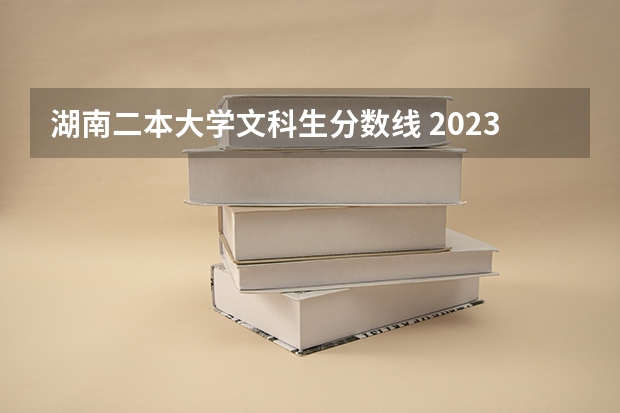 湖南二本大学文科生分数线 2023湖南一本二本三本的分数线
