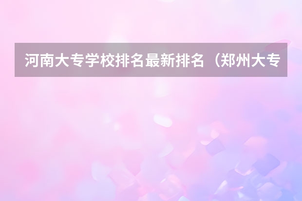 河南大专学校排名最新排名（郑州大专民办学校排名大学）