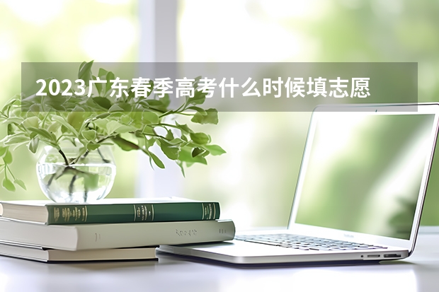 2023广东春季高考什么时候填志愿