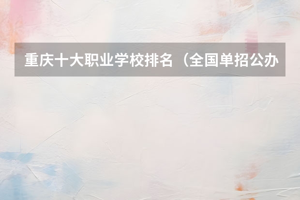 重庆十大职业学校排名（全国单招公办学校排名榜）