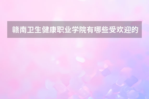 赣南卫生健康职业学院有哪些受欢迎的专业？