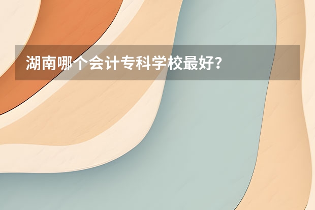 湖南哪个会计专科学校最好？