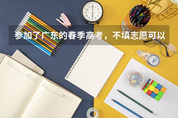 参加了广东的春季高考，不填志愿可以吗？