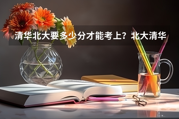 清华北大要多少分才能考上？北大清华录取分数线是多少？