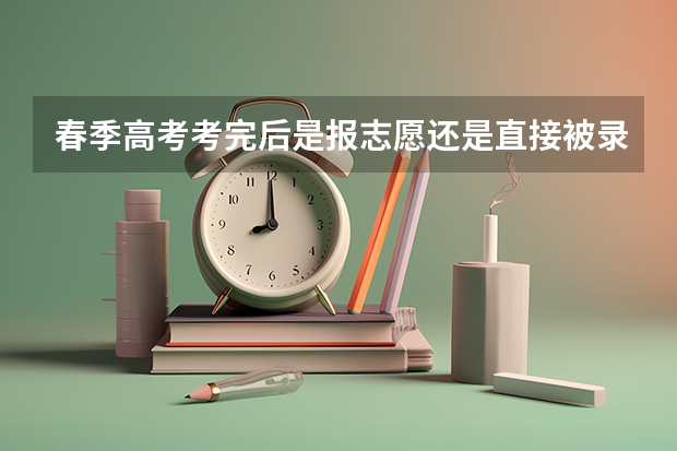 春季高考考完后是报志愿还是直接被录取?考完后可不可以放弃直接参加夏季高考？（春考志愿填报流程）