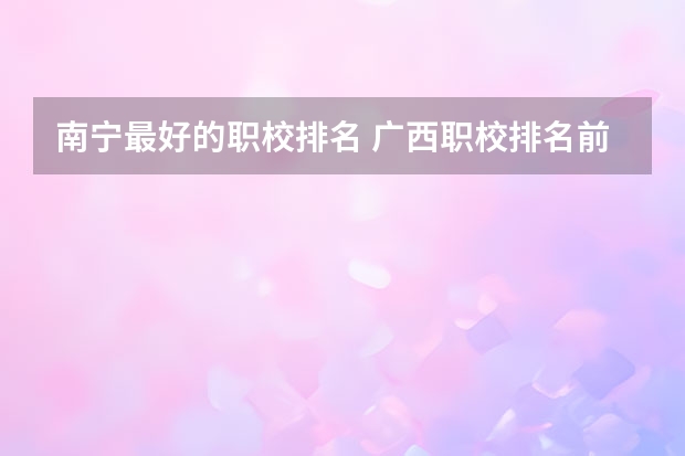 南宁最好的职校排名 广西职校排名前十名学校