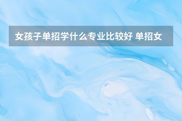 女孩子单招学什么专业比较好 单招女生学什么专业热门