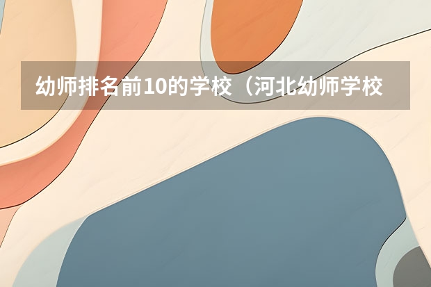 幼师排名前10的学校（河北幼师学校十大排名）