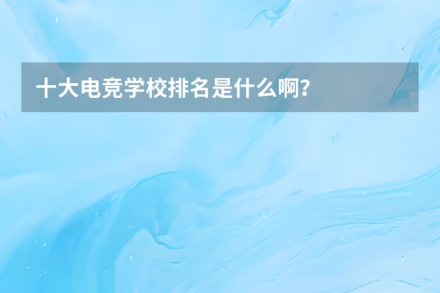 十大电竞学校排名是什么啊？