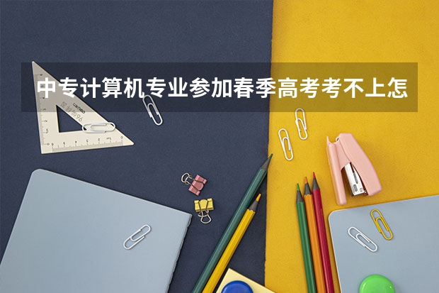 中专计算机专业参加春季高考考不上怎么办？