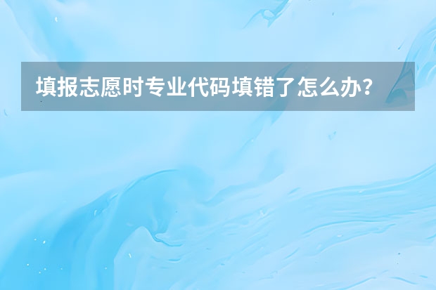 填报志愿时专业代码填错了怎么办？