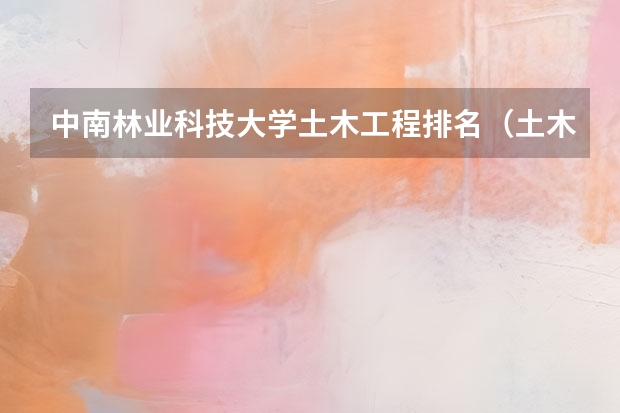 中南林业科技大学土木工程排名（土木工程专业大学排名）