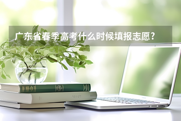 广东省春季高考什么时候填报志愿?