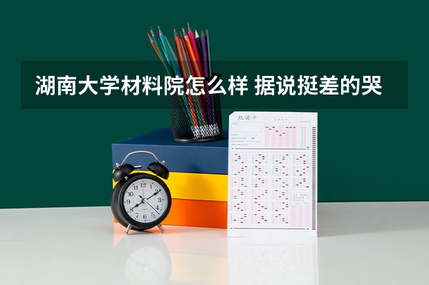 湖南大学材料院怎么样 据说挺差的.哭死
