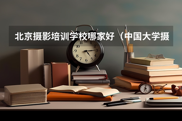 北京摄影培训学校哪家好（中国大学摄影专业排名？）