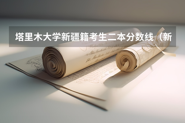 塔里木大学新疆籍考生二本分数线（新疆大学二本分数线）