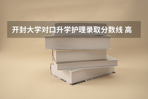 开封大学对口升学护理录取分数线 高分求：洛阳理工学院和开封大学各专业的录取分数线