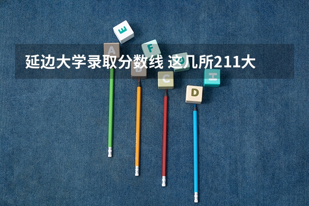 延边大学录取分数线 这几所211大学的二本专业，实力强适合捡漏
