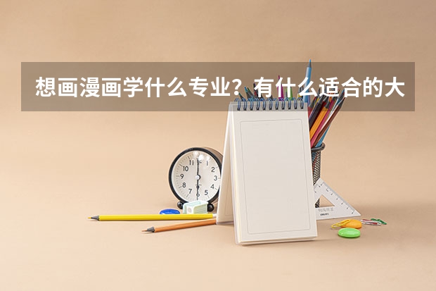 想画漫画学什么专业？有什么适合的大学