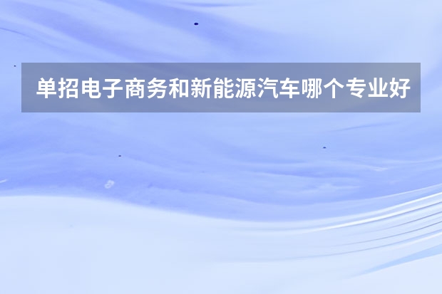 单招电子商务和新能源汽车哪个专业好?