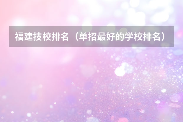 福建技校排名（单招最好的学校排名）