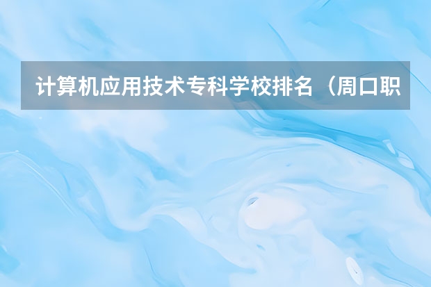 计算机应用技术专科学校排名（周口职业技术学院单招分数线）
