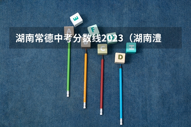 湖南常德中考分数线2023（湖南澧县中考分数线）