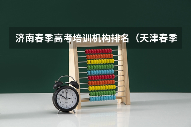 济南春季高考培训机构排名（天津春季高考培训机构排名）