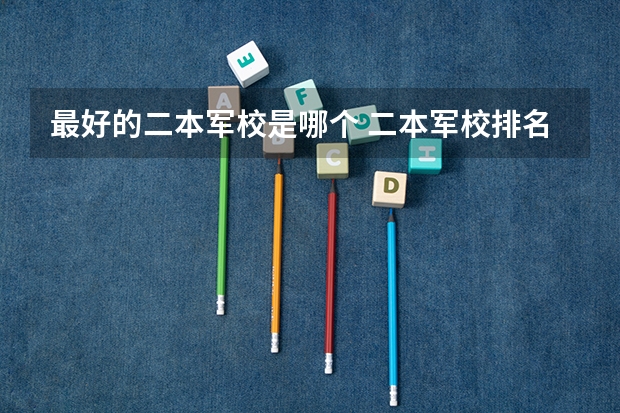 最好的二本军校是哪个 二本军校排名