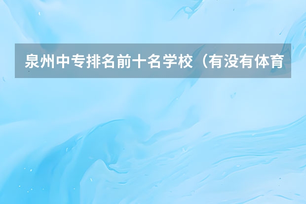 泉州中专排名前十名学校（有没有体育学院的排名榜？）