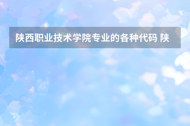 陕西职业技术学院专业的各种代码 陕西工业职业技术学院专业代码