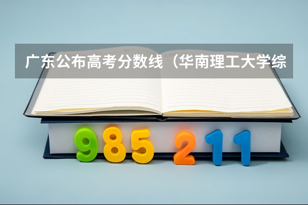 广东公布高考分数线（华南理工大学综合评价录取分数线）