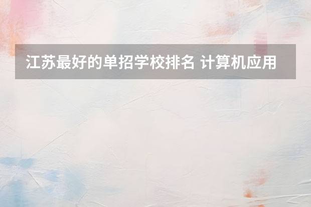 江苏最好的单招学校排名 计算机应用技术专科学校排名