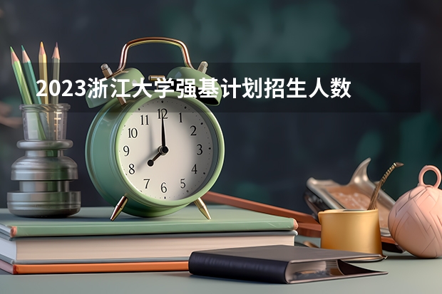2023浙江大学强基计划招生人数 清华大学强基计划2023招生人数