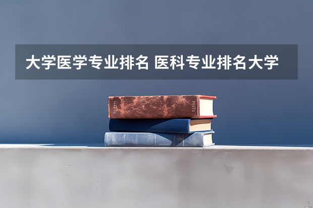 大学医学专业排名 医科专业排名大学
