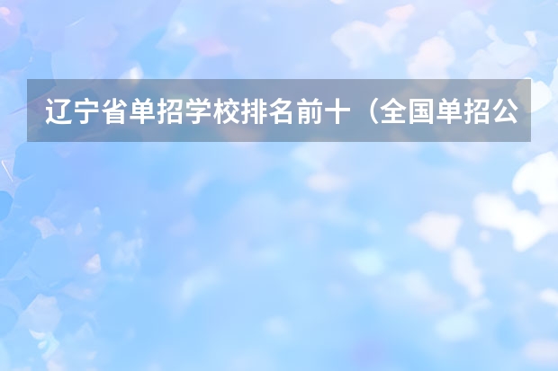 辽宁省单招学校排名前十（全国单招公办学校排名榜）