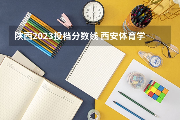 陕西2023投档分数线 西安体育学院体育生录取分数线