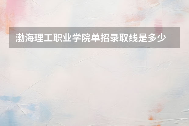 渤海理工职业学院单招录取线是多少