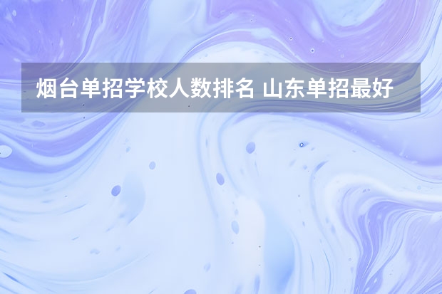 烟台单招学校人数排名 山东单招最好的学校排名