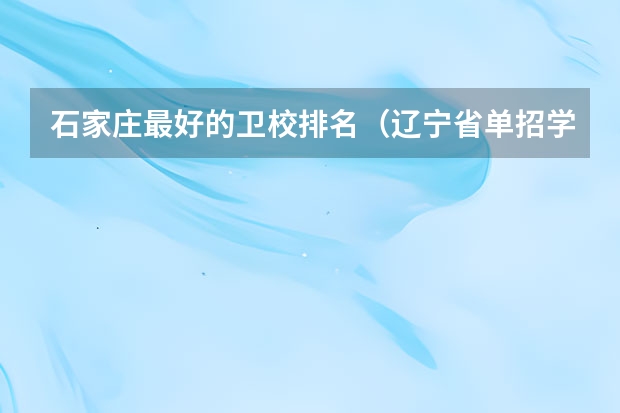 石家庄最好的卫校排名（辽宁省单招学校排名前十）