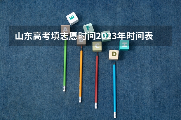 山东高考填志愿时间2023年时间表（春考志愿填报时间）