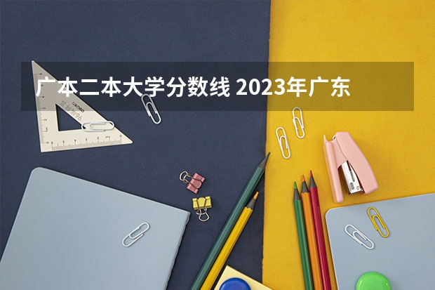 广本二本大学分数线 2023年广东省二本分数线